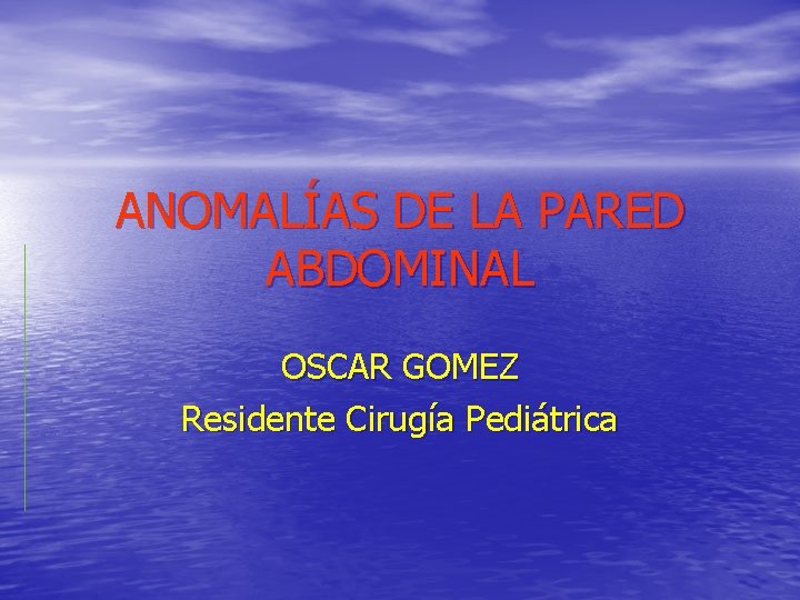 ANOMALÍAS DE LA PARED ABDOMINAL OSCAR GOMEZ Residente Cirugía Pediátrica 