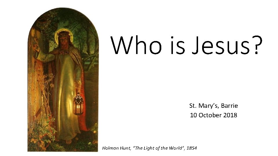 Who is Jesus? St. Mary’s, Barrie 10 October 2018 Holman Hunt, “The Light of