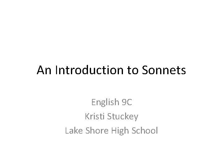 An Introduction to Sonnets English 9 C Kristi Stuckey Lake Shore High School An Introduction to Sonnets English 9 C Kristi Stuckey Lake Shore High School