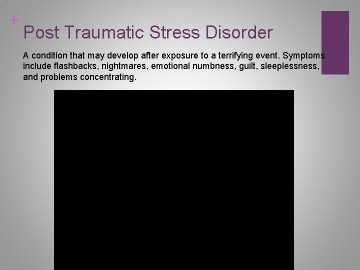 + Post Traumatic Stress Disorder A condition that may develop after exposure to a
