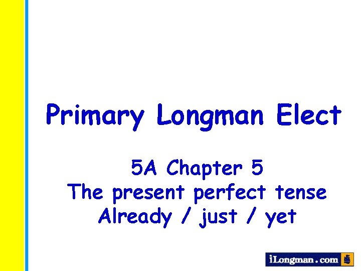 Primary Longman Elect 5 A Chapter 5 The present perfect tense Already / just