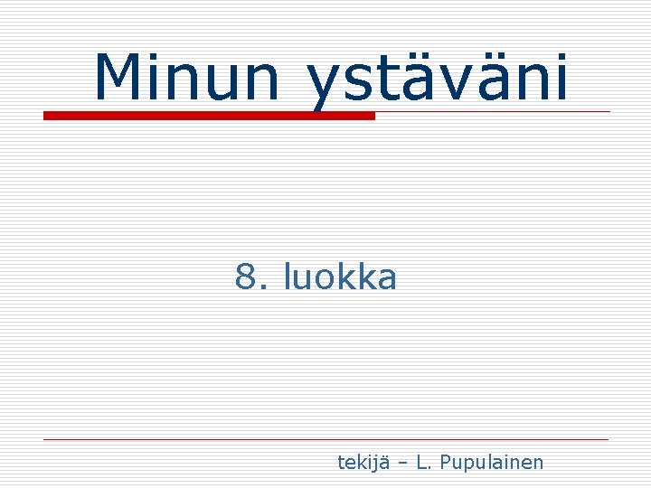 Minun ystäväni 8. luokka tekijä – L. Pupulainen Minun ystäväni 8. luokka tekijä – L. Pupulainen