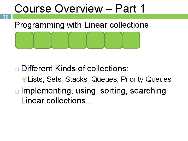 22 Course Overview – Part 1 Programming with Linear collections Different Kinds of collections: