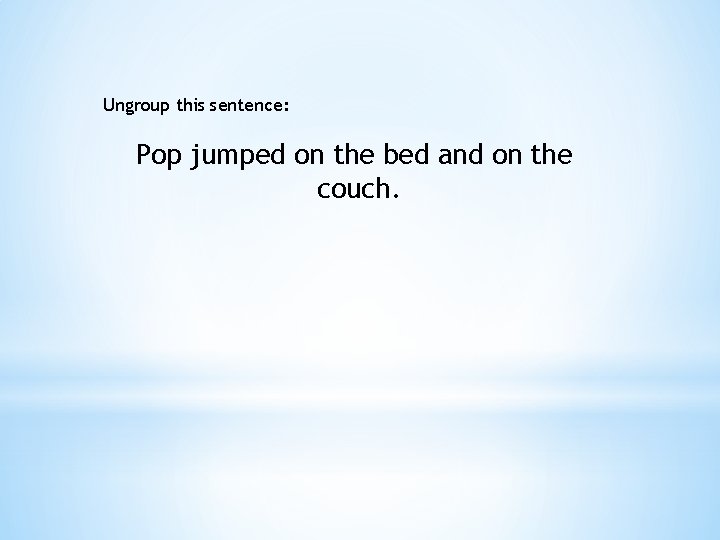Ungroup this sentence: Pop jumped on the bed and on the couch. 