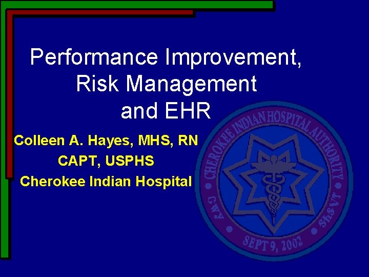 Performance Improvement, Risk Management and EHR Colleen A. Hayes, MHS, RN CAPT, USPHS Cherokee Performance Improvement, Risk Management and EHR Colleen A. Hayes, MHS, RN CAPT, USPHS Cherokee