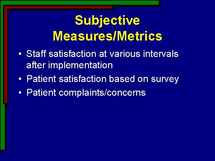 Subjective Measures/Metrics • Staff satisfaction at various intervals after implementation • Patient satisfaction based Subjective Measures/Metrics • Staff satisfaction at various intervals after implementation • Patient satisfaction based