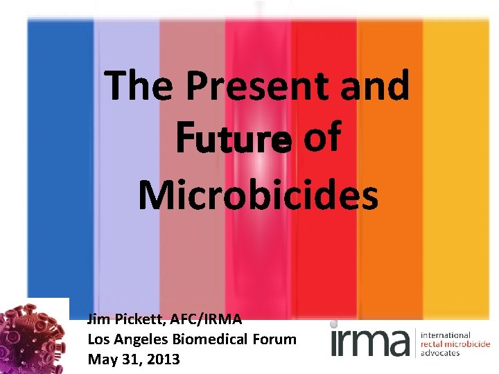The Present and Future of Microbicides Jim Pickett, AFC/IRMA Los Angeles Biomedical Forum May