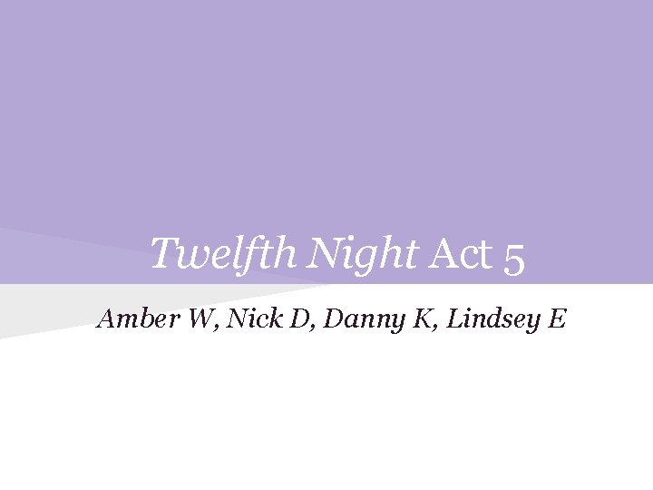 Twelfth Night Act 5 Amber W, Nick D, Danny K, Lindsey E 