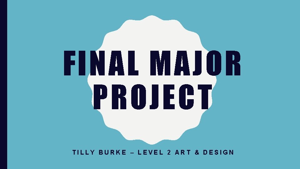 FINAL MAJOR PROJECT TILLY BURKE – LEVEL 2 ART & DESIGN 