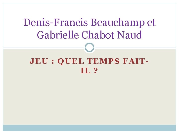 Denis-Francis Beauchamp et Gabrielle Chabot Naud JEU : QUEL TEMPS FAITIL ? 