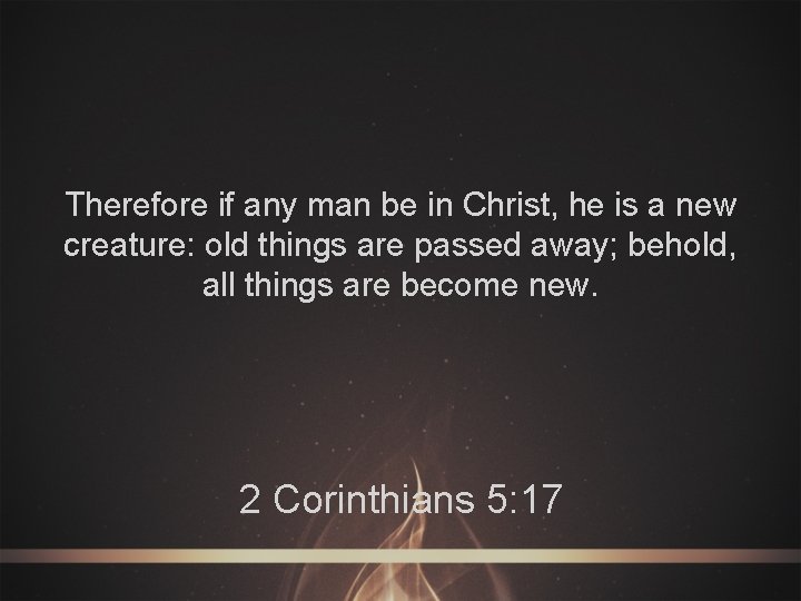 Therefore if any man be in Christ, he is a new creature: old things