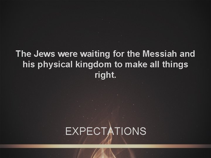 The Jews were waiting for the Messiah and his physical kingdom to make all