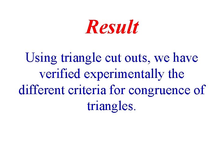 Result Using triangle cut outs, we have verified experimentally the different criteria for congruence