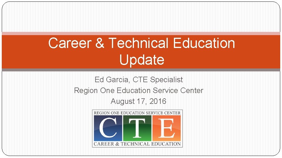 Career & Technical Education Update Ed Garcia, CTE Specialist Region One Education Service Center