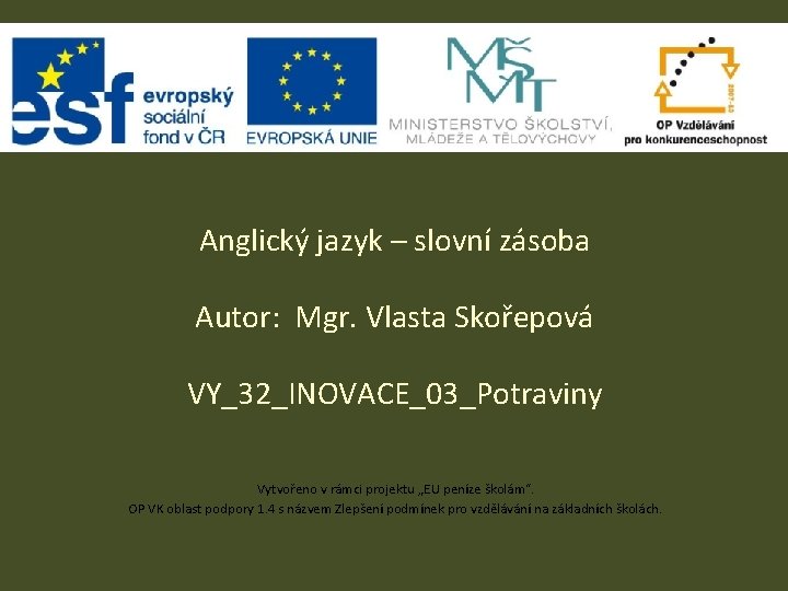 Anglický jazyk – slovní zásoba Autor: Mgr. Vlasta Skořepová VY_32_INOVACE_03_Potraviny Vytvořeno v rámci projektu