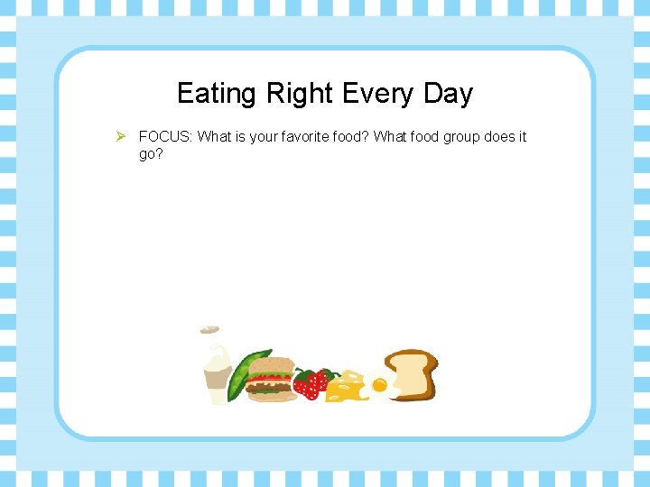 Eating Right Every Day Ø FOCUS: What is your favorite food? What food group