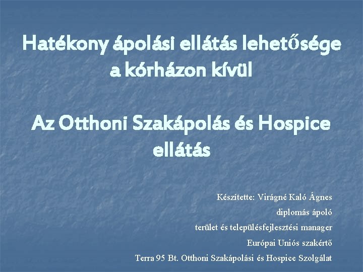 Hatékony ápolási ellátás lehetősége a kórházon kívül Az Otthoni Szakápolás és Hospice ellátás Készítette: