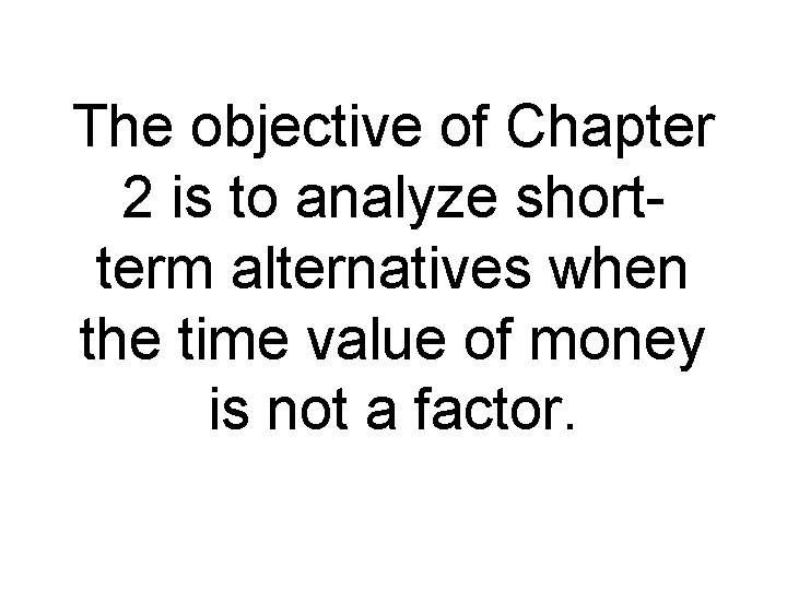 The objective of Chapter 2 is to analyze shortterm alternatives when the time value