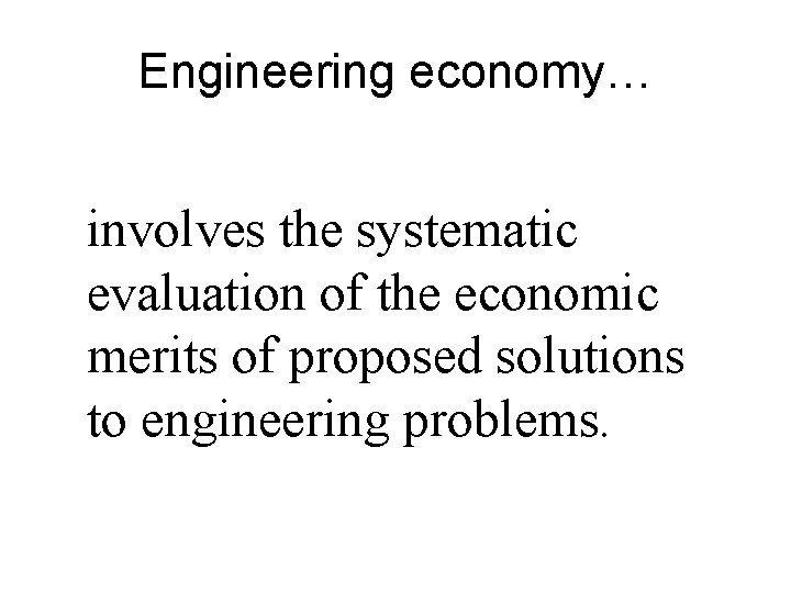 Engineering economy… involves the systematic evaluation of the economic merits of proposed solutions to