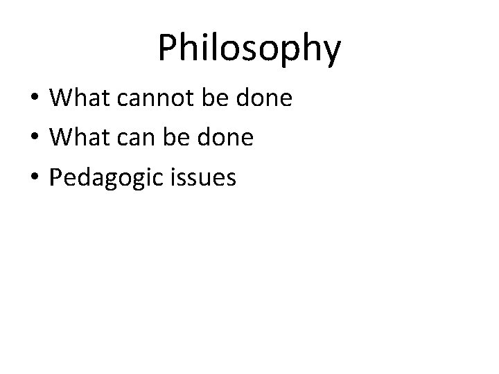 Philosophy • What cannot be done • What can be done • Pedagogic issues