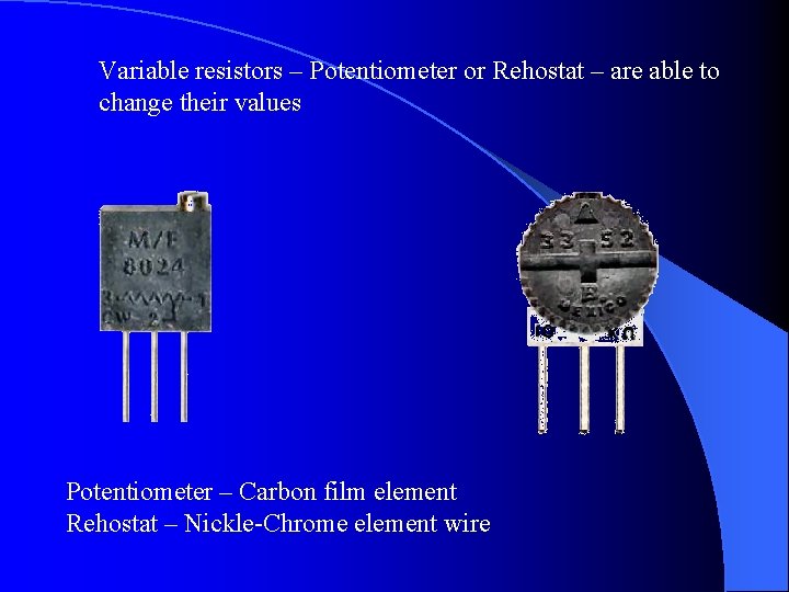 Variable resistors – Potentiometer or Rehostat – are able to change their values Potentiometer