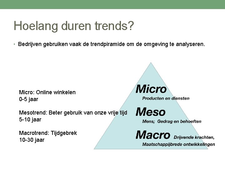 Hoelang duren trends? • Bedrijven gebruiken vaak de trendpiramide omgeving te analyseren. Micro: Online