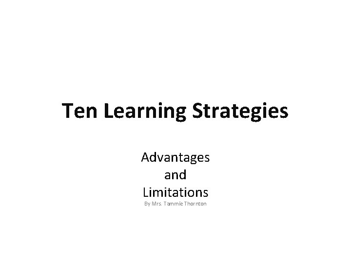 Ten Learning Strategies Advantages and Limitations By Mrs. Tammie Thornton 
