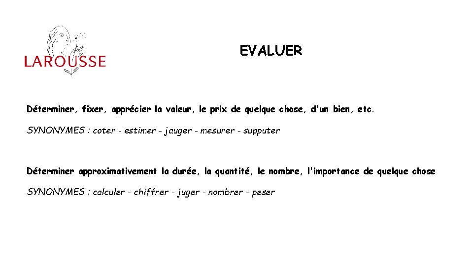 EVALUER Déterminer, fixer, apprécier la valeur, le prix de quelque chose, d'un bien, etc.