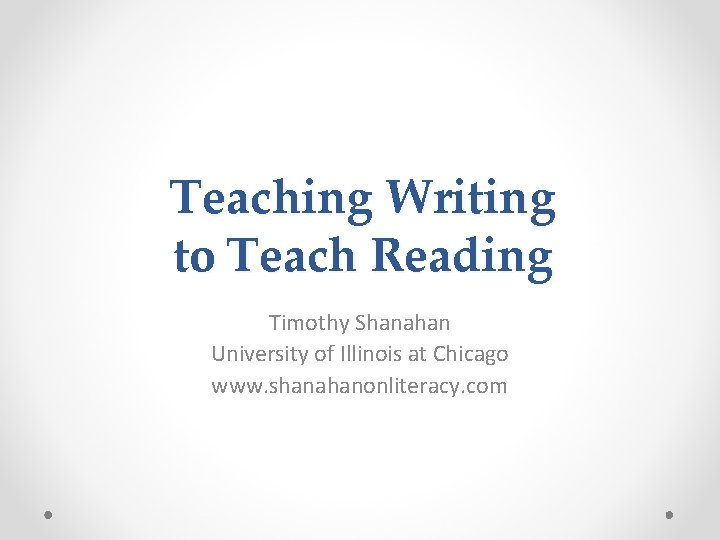 Teaching Writing to Teach Reading Timothy Shanahan University of Illinois at Chicago www. shanahanonliteracy.