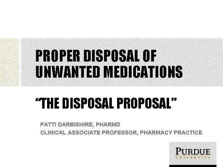 PROPER DISPOSAL OF UNWANTED MEDICATIONS “THE DISPOSAL PROPOSAL” PATTI DARBISHIRE, PHARMD CLINICAL ASSOCIATE PROFESSOR,