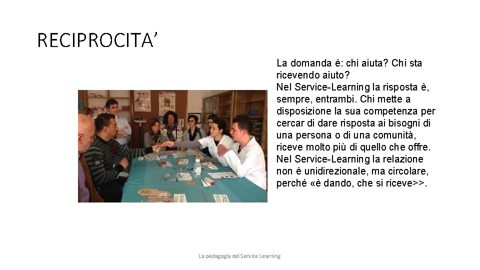 RECIPROCITA’ La domanda è: chi aiuta? Chi sta ricevendo aiuto? Nel Service-Learning la risposta