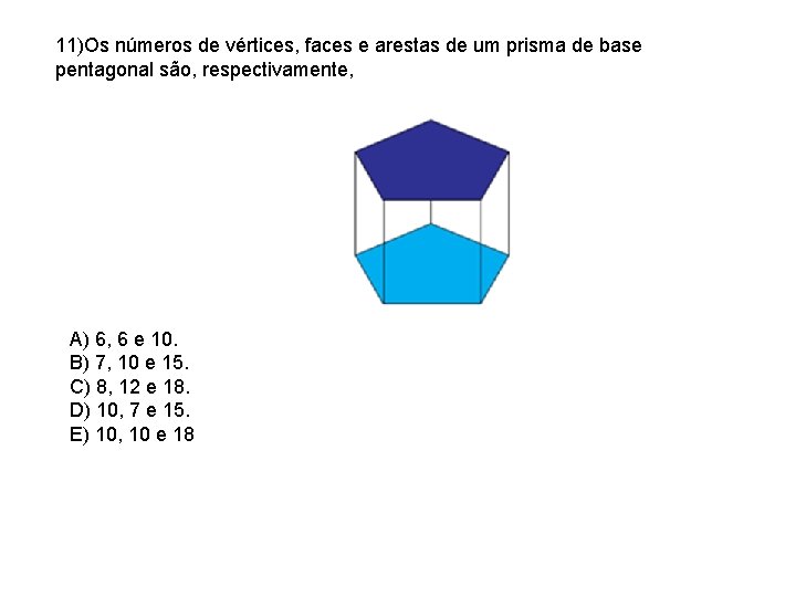 11)Os números de vértices, faces e arestas de um prisma de base pentagonal são,