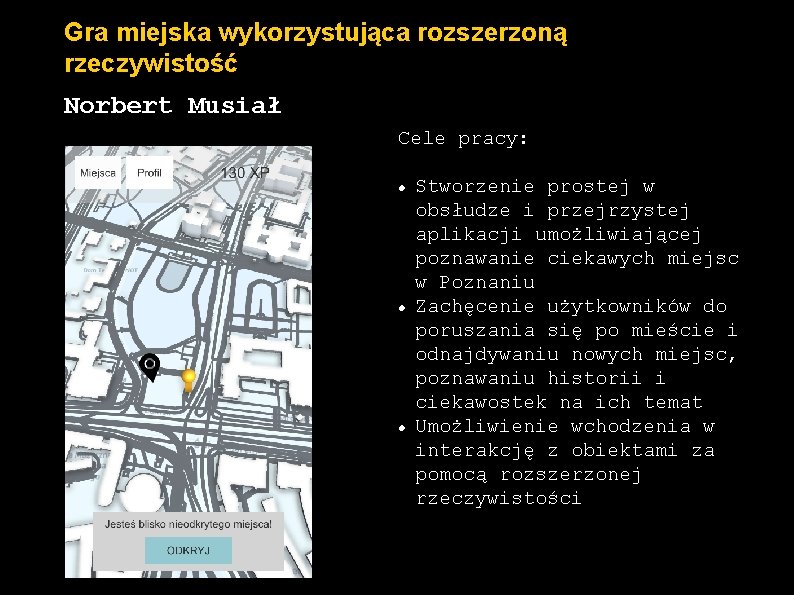 Gra miejska wykorzystująca rozszerzoną rzeczywistość Norbert Musiał Cele pracy: Stworzenie prostej w obsłudze i