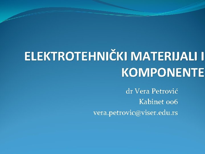 ELEKTROTEHNIČKI MATERIJALI I KOMPONENTE dr Vera Petrović Kabinet 006 vera. petrovic@viser. edu. rs 