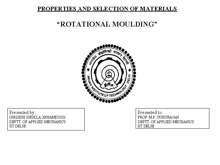 PROPERTIES AND SELECTION OF MATERIALS “ROTATIONAL MOULDING” Presented by: Presented to: GIRIJESH SHUKLA 2008