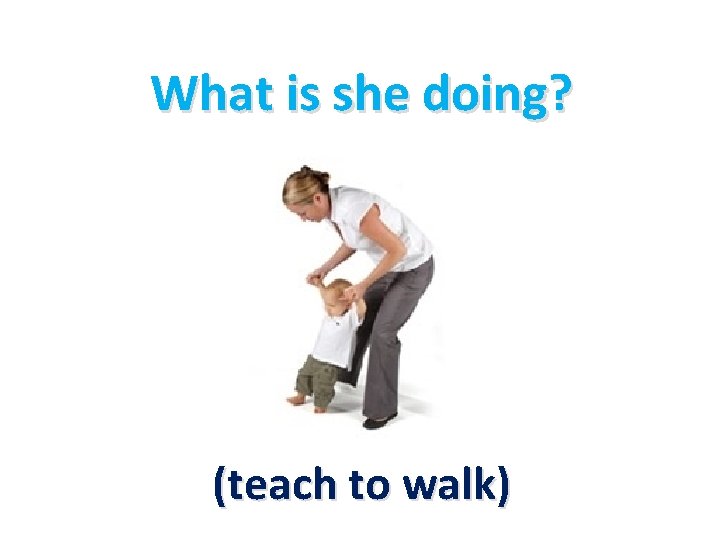 What is she doing? (teach to walk) 