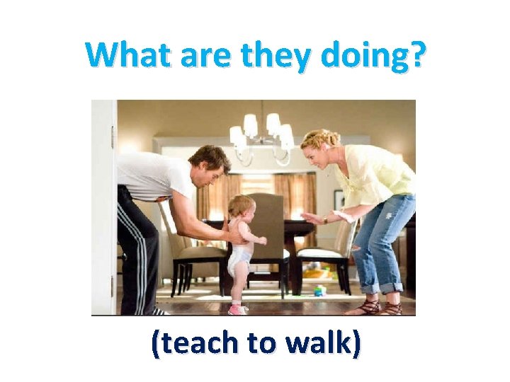What are they doing? (teach to walk) 