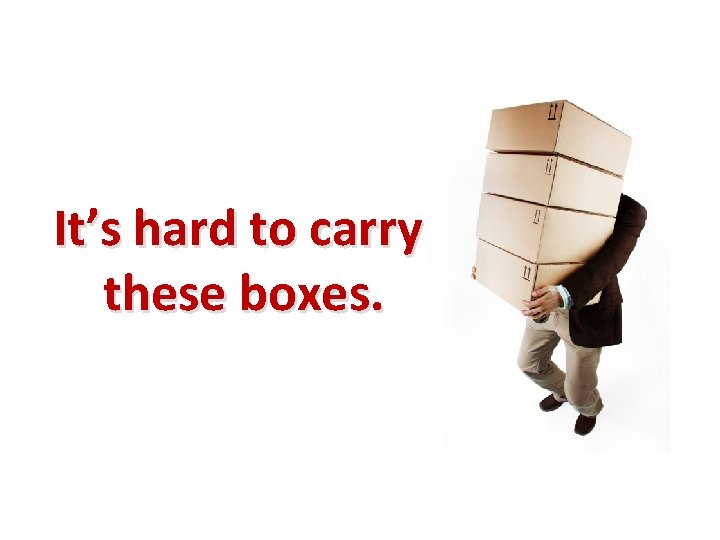 It’s hard to carry these boxes. 