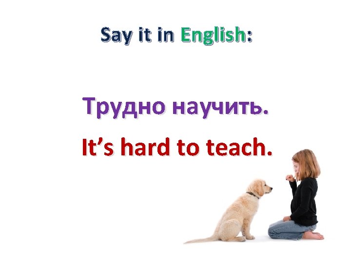 Say it in English: Трудно научить. It’s hard to teach. 