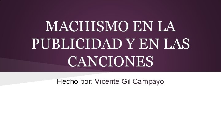 MACHISMO EN LA PUBLICIDAD Y EN LAS CANCIONES Hecho por: Vicente Gil Campayo 