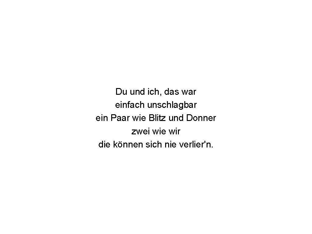 Du und ich, das war einfach unschlagbar ein Paar wie Blitz und Donner zwei