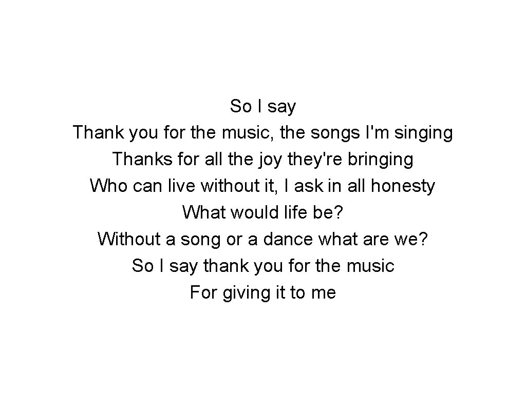 So I say Thank you for the music, the songs I'm singing Thanks for