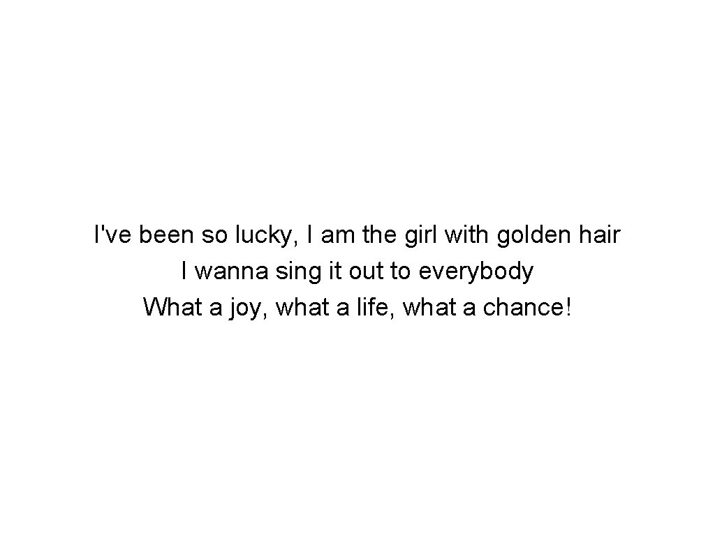 I've been so lucky, I am the girl with golden hair I wanna sing