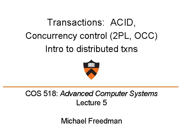 Transactions: ACID, Concurrency control (2 PL, OCC) Intro to distributed txns COS 518: Advanced