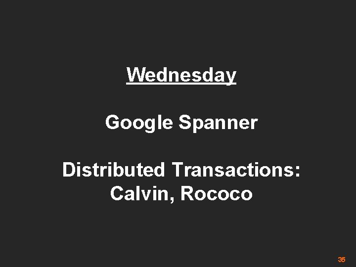 Wednesday Google Spanner Distributed Transactions: Calvin, Rococo 35 