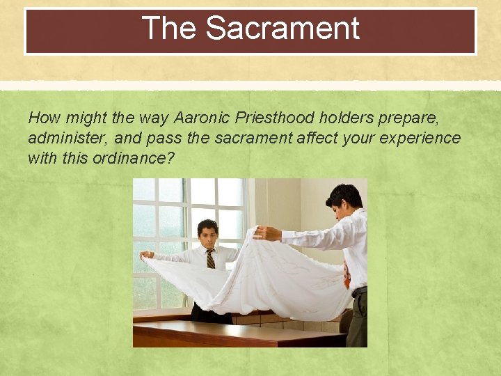 The Sacrament How might the way Aaronic Priesthood holders prepare, administer, and pass the