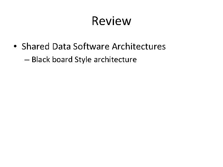 Review • Shared Data Software Architectures – Black board Style architecture 