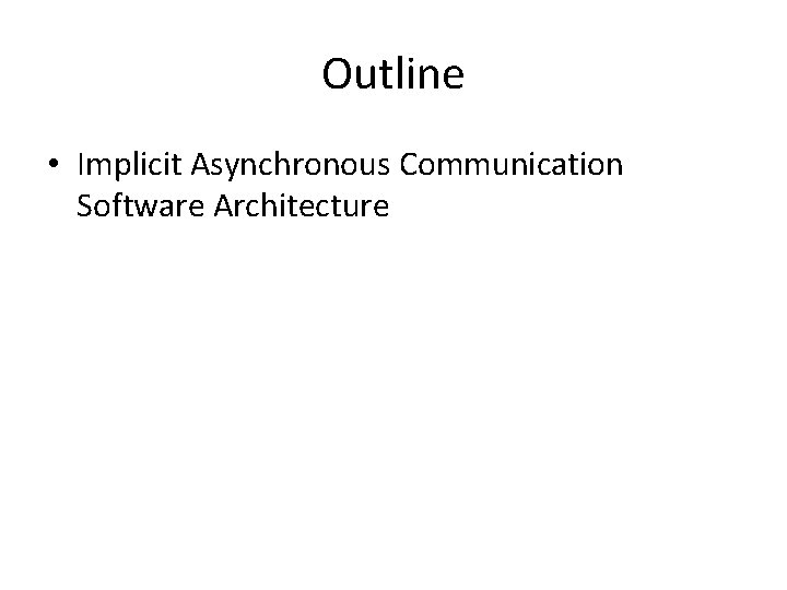 Outline • Implicit Asynchronous Communication Software Architecture 