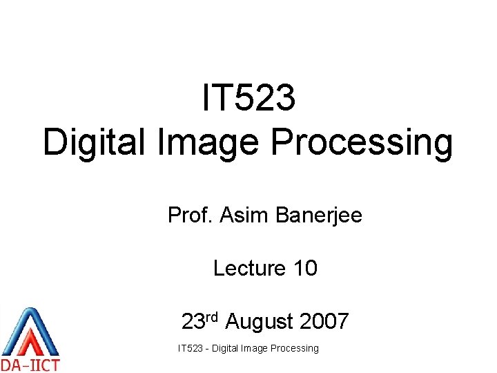 IT 523 Digital Image Processing Prof. Asim Banerjee Lecture 10 23 rd August 2007