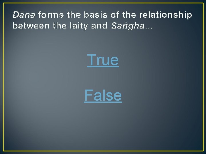 Dāna forms the basis of the relationship between the laity and Saṅgha… True False